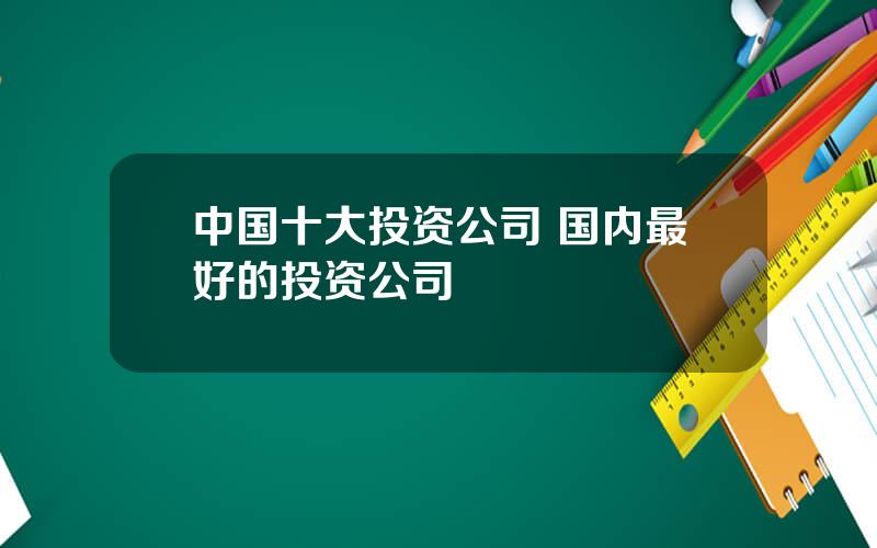 中国十大投资公司 国内最好的投资公司